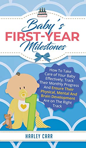Baby's First-Year Milestones: How to Take Care of Your Baby Effectively, Track Their Monthly Progress and Ensure Their Physical, Mental and Brain Development Are on the Right Track
