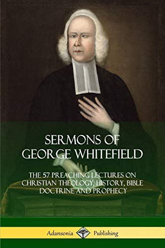 Sermons Of George Whitefield, The 57 Preaching Lectures On Christian Theology, History, Bible Doctrine And Prophecy, Complete