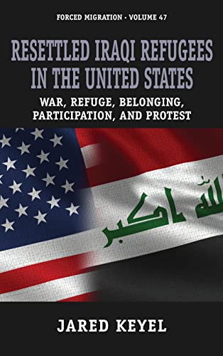 Resettled Iraqi Refugees in the United States: War, Refuge, Belonging, Participation, and Protest (Forced Migration, 47)