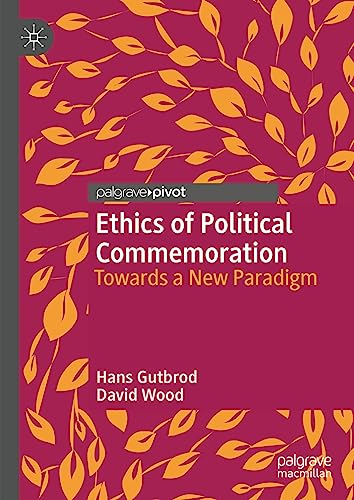 Ethics of Political Commemoration: Towards a New Paradigm (Twenty-first Century Perspectives on War, Peace, and Human Conflict)