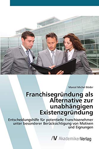 Franchisegründung als Alternative zur unabhängigen Existenzgründung: Entscheidungshilfe für potentielle Franchisenehmer unter besonderer Berücksichtigung von Motiven und Eignungen