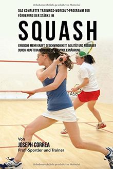 Das komplette Trainings-Workout-Programm zur Forderung der Starke im Squash: Erreiche mehr Kraft, Geschwindigkeit, Agilitat und Ausdauer durch Krafttraining und die richtige Ernahrung