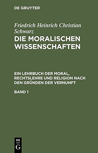 Friedrich Heinrich Christian Schwarz: Die moralischen Wissenschaften. Ein Lehrbuch der Moral, Rechtslehre und Religion nach den Gründen der Vernunft: ... nach den Gründen der Vernunft. Band 1