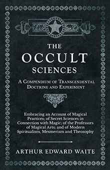 The Occult Sciences - A Compendium of Transcendental Doctrine and Experiment: Embracing an Account of Magical Practices; of Secret Sciences in ... Modern Spiritualism, Mesmerism and Theosophy