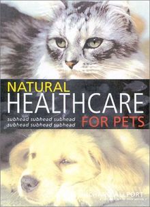 Natural Healthcare for Pets: Effective Treatments and Nutrituional Advice to Keep Your Pet Healthy and Happy