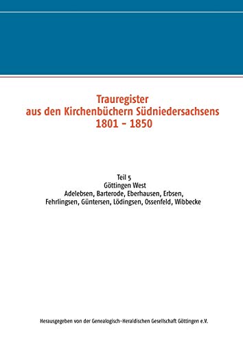 Trauregister aus den Kirchenbüchern Südniedersachsens 1801-1850: Teil 5 Göttingen West Adelebsen, Barterode, Eberhausen, Erbsen, Fehrlingsen, Güntersen, Lödingsen, Ossenfeld, Wibbecke