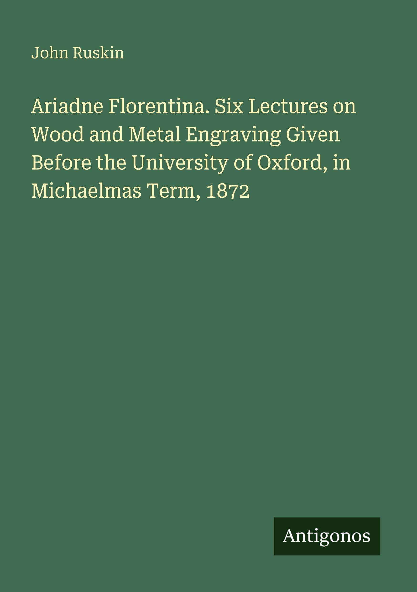 Ariadne Florentina. Six Lectures on Wood and Metal Engraving Given Before the University of Oxford, in Michaelmas Term, 1872