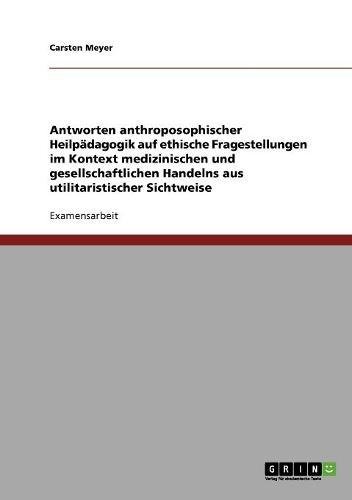 Antworten anthroposophischer Heilpädagogik auf ethische Fragestellungen im Kontext medizinischen und gesellschaftlichen Handelns aus utilitaristischer Sichtweise