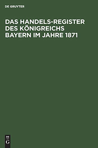 Das Handels-Register des Königreichs Bayern im Jahre 1871: Adress-Buch sämmtlicher in den Handelsregistern des Königreichs Bayern bis zum Ende des ... mit Angabe der Geschäfts-Inhaber