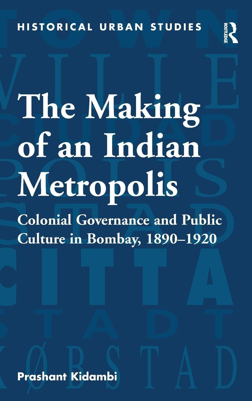 The Making of an Indian Metropolis: Colonial Governance and Public Culture in Bombay, 1890-1920 (Historical Urban Studies)