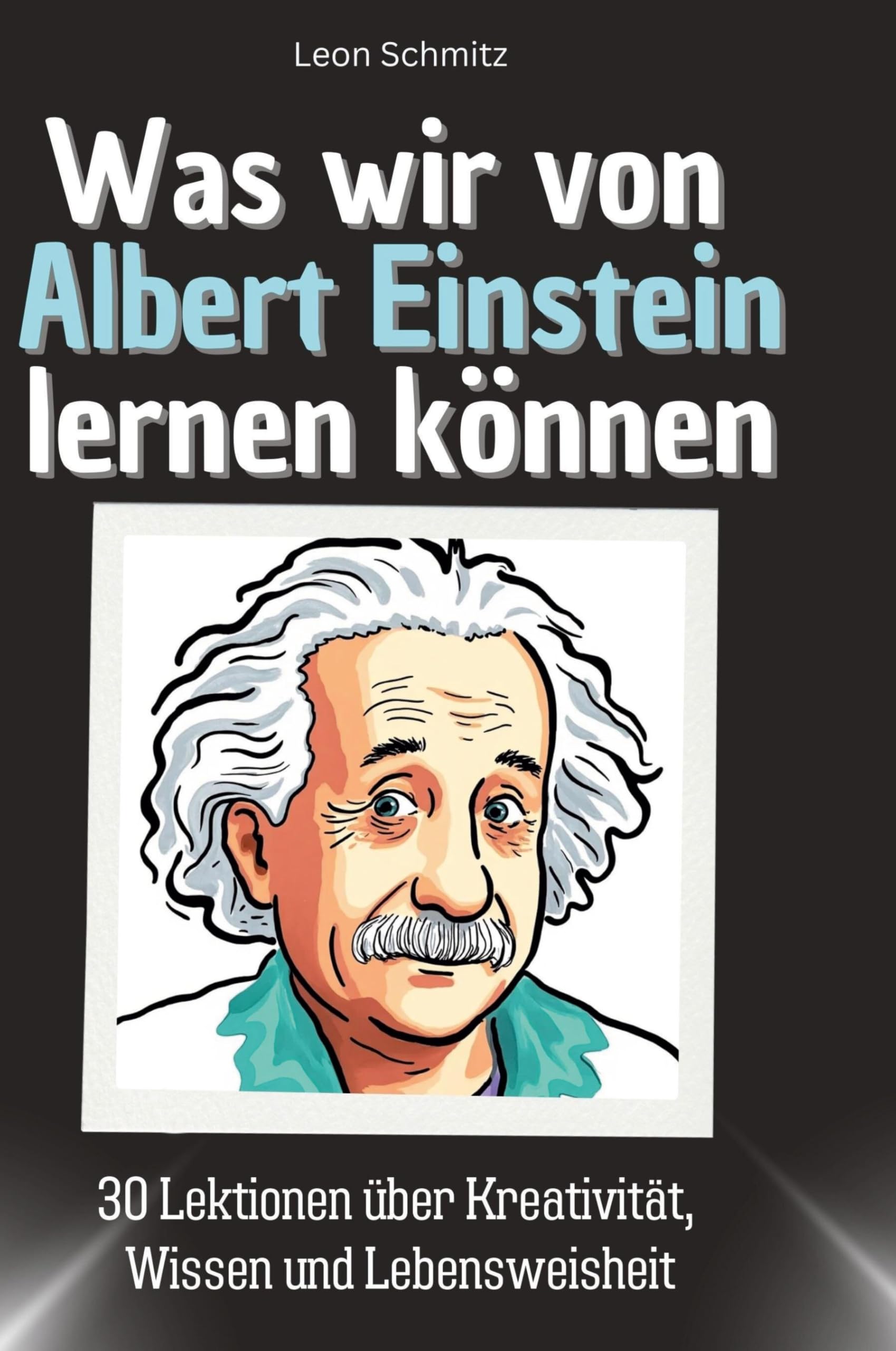 Was wir von Albert Einstein lernen können: 30 Lektionen über Kreativität, Wissen und Lebensweisheit
