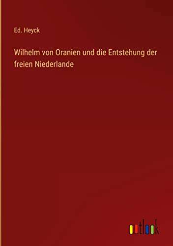 Wilhelm von Oranien und die Entstehung der freien Niederlande