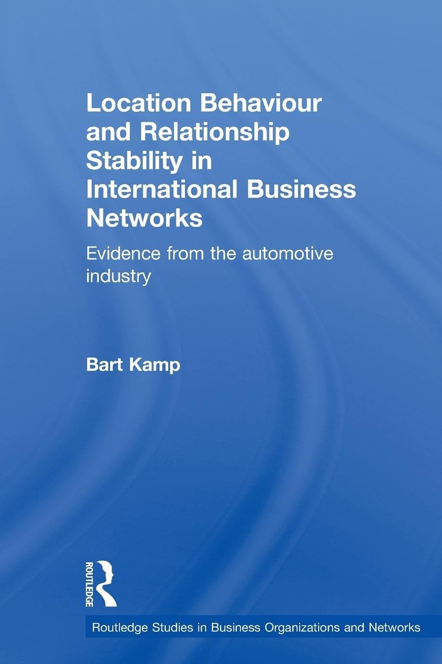 Location Behaviour and Relationship Stability in International Business Networks: Evidence from the Automotive Industry (Routledge Studies in Business Organizations and Networks)