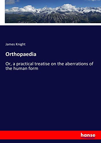 Orthopaedia: Or, a practical treatise on the aberrations of the human form