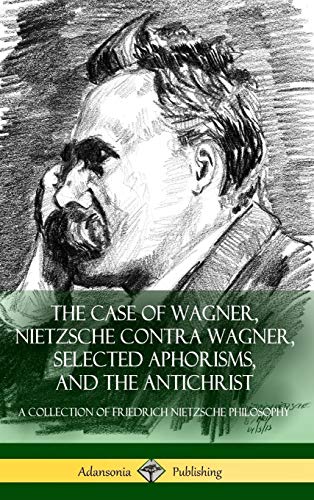 The Case of Wagner, Nietzsche Contra Wagner, Selected Aphorisms, and The Antichrist: A Collection of Friedrich Nietzsche Philosophy (Hardcover)