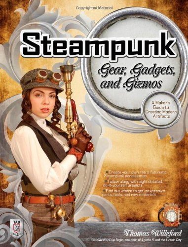 Thomas Willeford Steampunk Gear, Gadgets, And Gizmos, A Maker's Guide To Creating Modern Artifacts