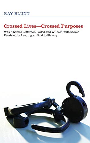 Crossed Lives-Crossed Purposes: Why Thomas Jefferson Failed and William Willberforce Persisted in Leading an End to Slavery