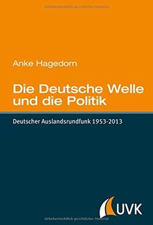 Die Deutsche Welle und die Politik. Deutscher Auslandsrundfunk 1953-2013