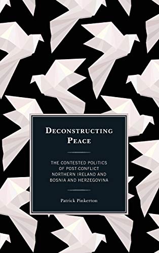 Deconstructing Peace: The Contested Politics of Post-Conflict Northern Ireland and Bosnia and Herzegovina (Peace and Security in the 21st Century)