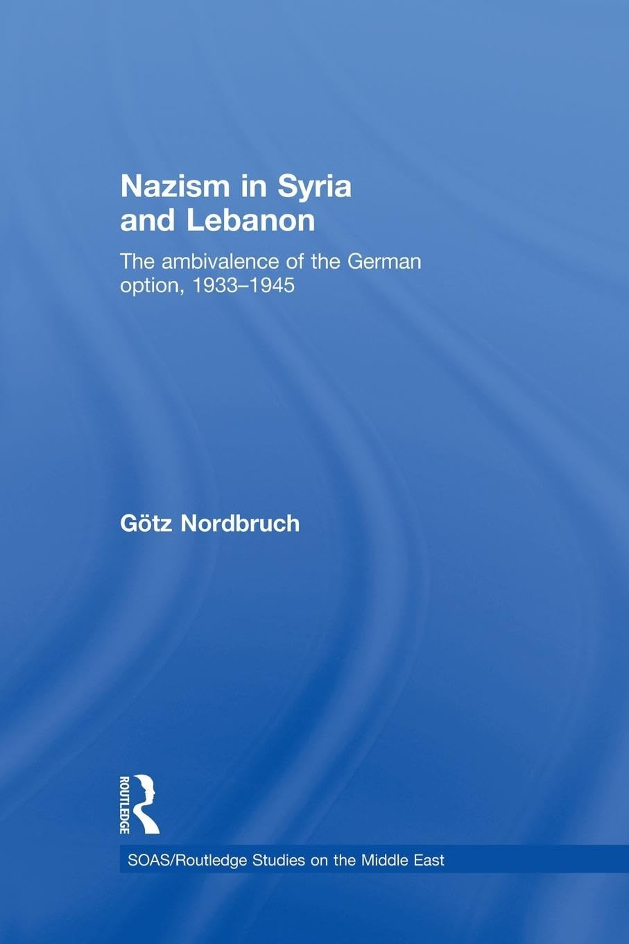 Nazism in Syria and Lebanon: The Ambivalence of the German Option, 1933-1945 (SOAS/Routledge Studies on the Middle East)
