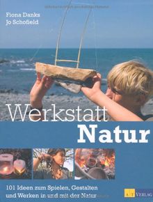 Werkstatt Natur: 101 Ideen zum Spielen, Gestalten und Werken in und mit der Natur