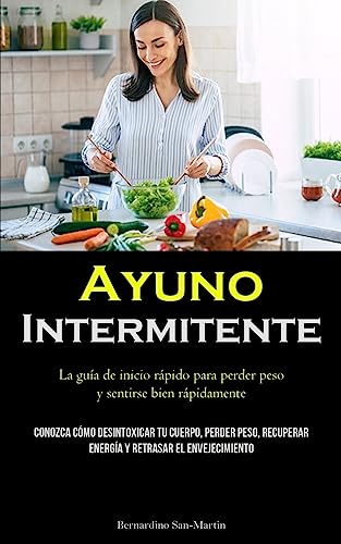 Ayuno Intermitente: La guía de inicio rápido para perder peso y sentirse bien rápidamente (Conozca cómo desintoxicar tu cuerpo, perder peso, recuperar energía y retrasar el envejecimiento)
