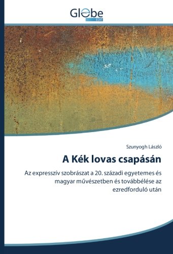A Kék lovas csapásán: Az expresszív szobrászat a 20. századi egyetemes és magyar művészetben és továbbélése az ezredforduló után: Az expresszív ... és továbbélése az ezredforduló után