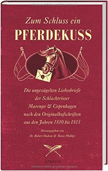 Zum Schluss ein Pferdekuss: Die ungezügelten Liebesbriefe der Schlachtrösser Marengo und Copenhagen nach den Originalhufschriften aus den Jahren 1810 bis 1815