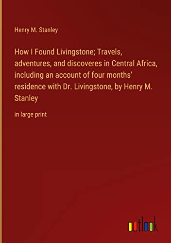 How I Found Livingstone; Travels, adventures, and discoveres in Central Africa, including an account of four months' residence with Dr. Livingstone, by Henry M. Stanley: in large print
