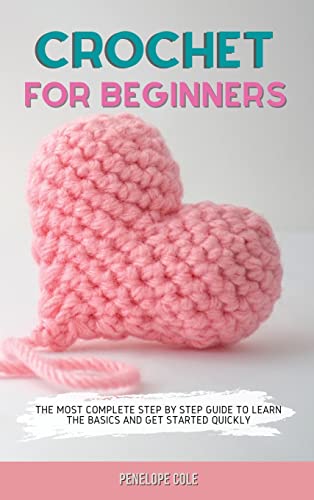 CROCHET FOR BEGINNERS: THE MOST COMPLETE STEP BY STEP GUIDE TO LEARN THE BASICS AND GET STARTED QUICKLY