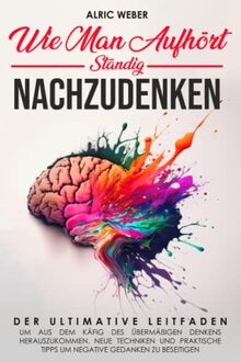 Wie Man Aufhört, Ständig Nachzudenken: Der ultimative Leitfaden, um aus dem Käfig des übermäßigen Denkens herauszukommen. Neue Techniken und praktische Tipps um negative Gedanken zu beseitigen.