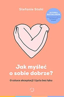 Jak myśleć o sobie dobrze?: O sztuce akceptacji i życiu bez lęku