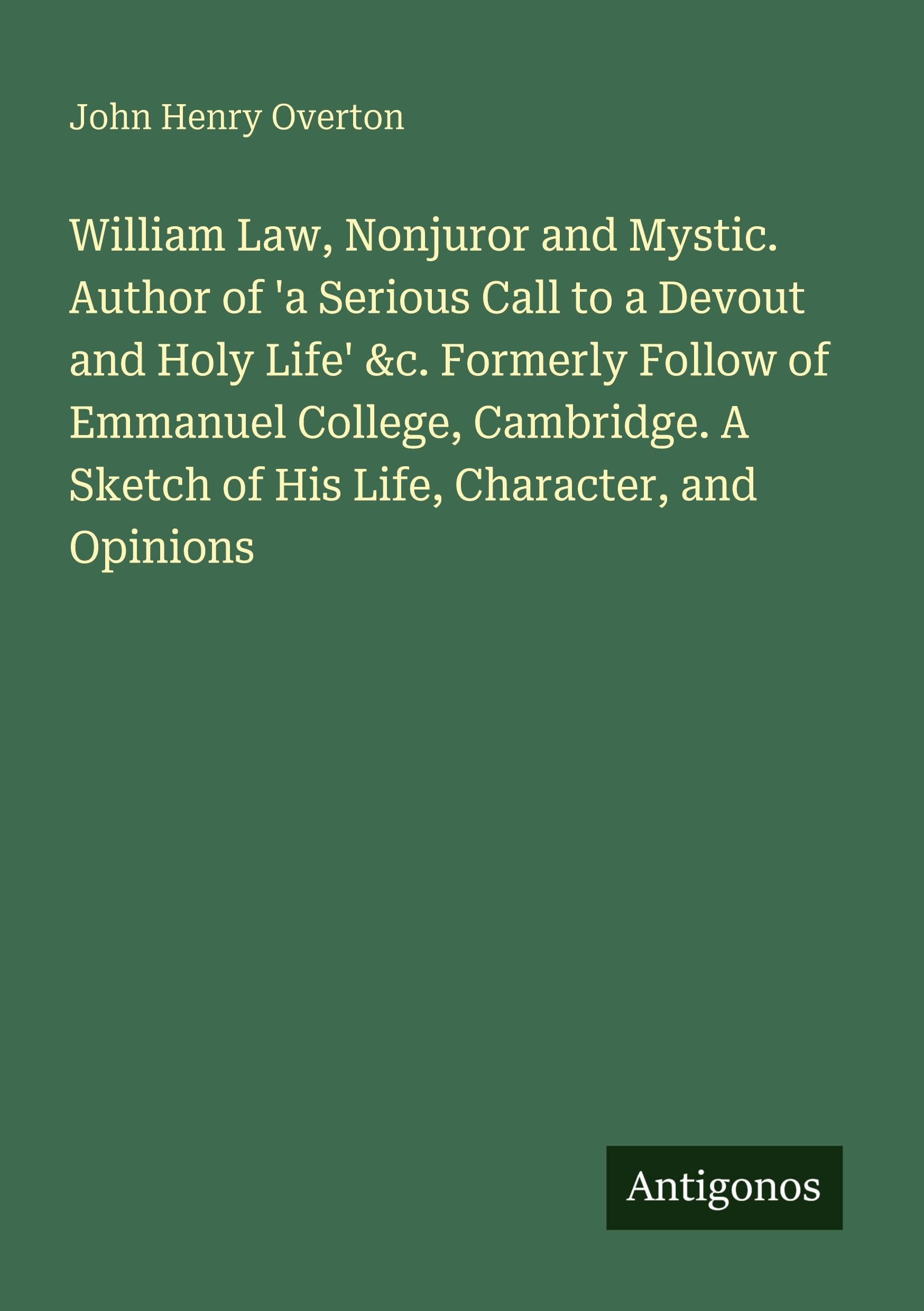 William Law, Nonjuror and Mystic. Author of 'a Serious Call to a Devout and Holy Life' &c. Formerly Follow of Emmanuel College, Cambridge. A Sketch of His Life, Character, and Opinions