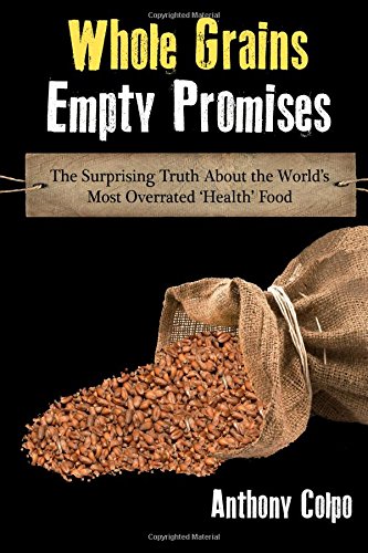 Anthony Colpo Whole Grains, Empty Promises, The Surprising Truth About The World's Most Overrated 'Health' Food