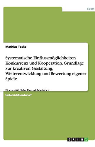 Systematische Einflussmöglichkeiten Konkurrenz und Kooperation. Grundlage zur kreativen Gestaltung, Weiterentwicklung und Bewertung eigener Spiele: Eine ausführliche Unterrichtseinheit