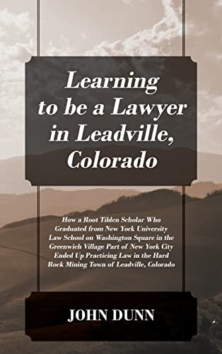 Learning to be a Lawyer in Leadville, Colorado: How a Root Tilden Scholar Who Graduated from New York University Law School on Washington Square in ... Law in the Hard Rock Mining Town of Leadvil