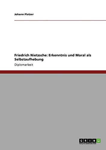 Friedrich Nietzsche: Erkenntnis und Moral als Selbstaufhebung