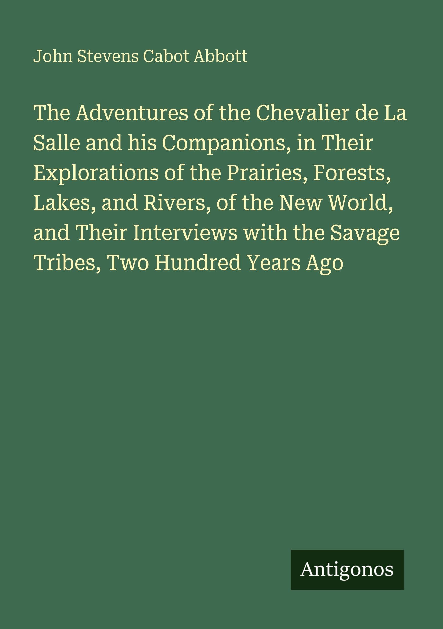 The Adventures of the Chevalier de La Salle and his Companions, in Their Explorations of the Prairies, Forests, Lakes, and Rivers, of the New World, ... with the Savage Tribes, Two Hundred Years Ago
