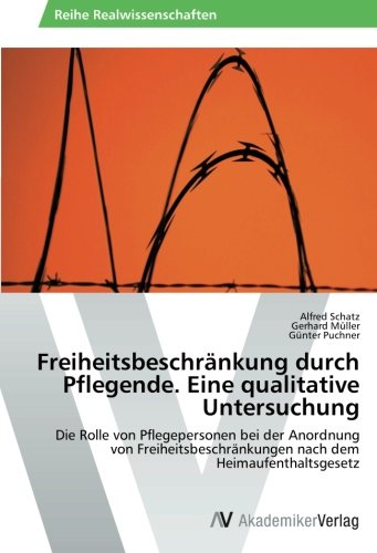 Freiheitsbeschränkung durch Pflegende. Eine qualitative Untersuchung: Die Rolle von Pflegepersonen bei der Anordnung von Freiheitsbeschränkungen nach dem Heimaufenthaltsgesetz