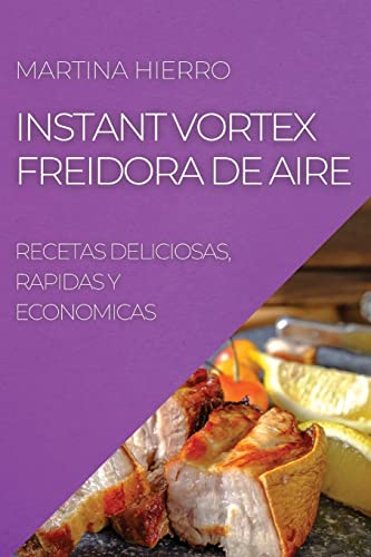 INSTANT VORTEX FREIDORA DE AIRE: RECETAS DELICIOSAS, RAPIDAS Y ECONOMICAS