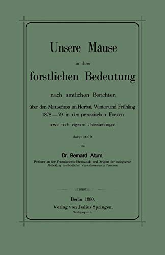 Unsere Mäuse in ihrer forstlichen Bedeutung nach amtlichen Berichten über den Mausefrass im Herbst, Winter und Frühling 1878-79 in den preussischen ... sowie nach eigenen Untersuchungen dargestellt