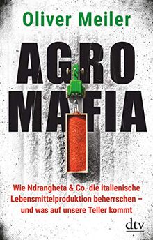 Agromafia: Wie Ndrangheta & Co. die italienische Lebensmittelproduktion beherrschen - und was auf unsere Teller kommt