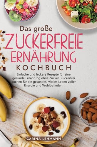 Das große Zuckerfreie Ernährung Kochbuch: Einfache und leckere Rezepte für eine gesunde Ernährung ohne Zucker. Zuckerfrei kochen für ein gesundes, vitales Leben voller Energie und Wohlbefinden.