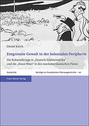 Entgrenzte Gewalt in der kolonialen Peripherie: Die Kolonialkriege in Deutsch-Südwestafrika und die Sioux Wars in den nordamerikanischen Plains (Beiträge zur Europäischen Überseegeschichte)