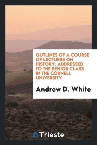Outlines of a Course of Lectures on History: Addressed to the Senior Class in the Cornell University