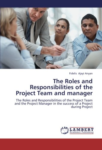 The Roles and Responsibilities of the Project Team and manager: The Roles and Responsibilities of the Project Team and the Project Manager in the success of a Project during Project