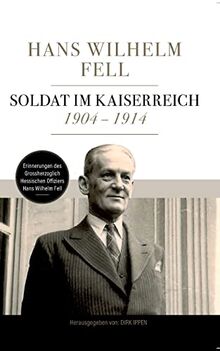 Soldat im Kaiserreich 1904 - 1914: Erinnerungen des Grossherzoglich Hessischen Offiziers Hans Wilhelm Fell