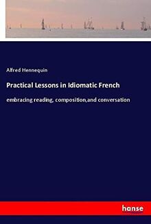 Practical Lessons in Idiomatic French: embracing reading, composition,and conversation