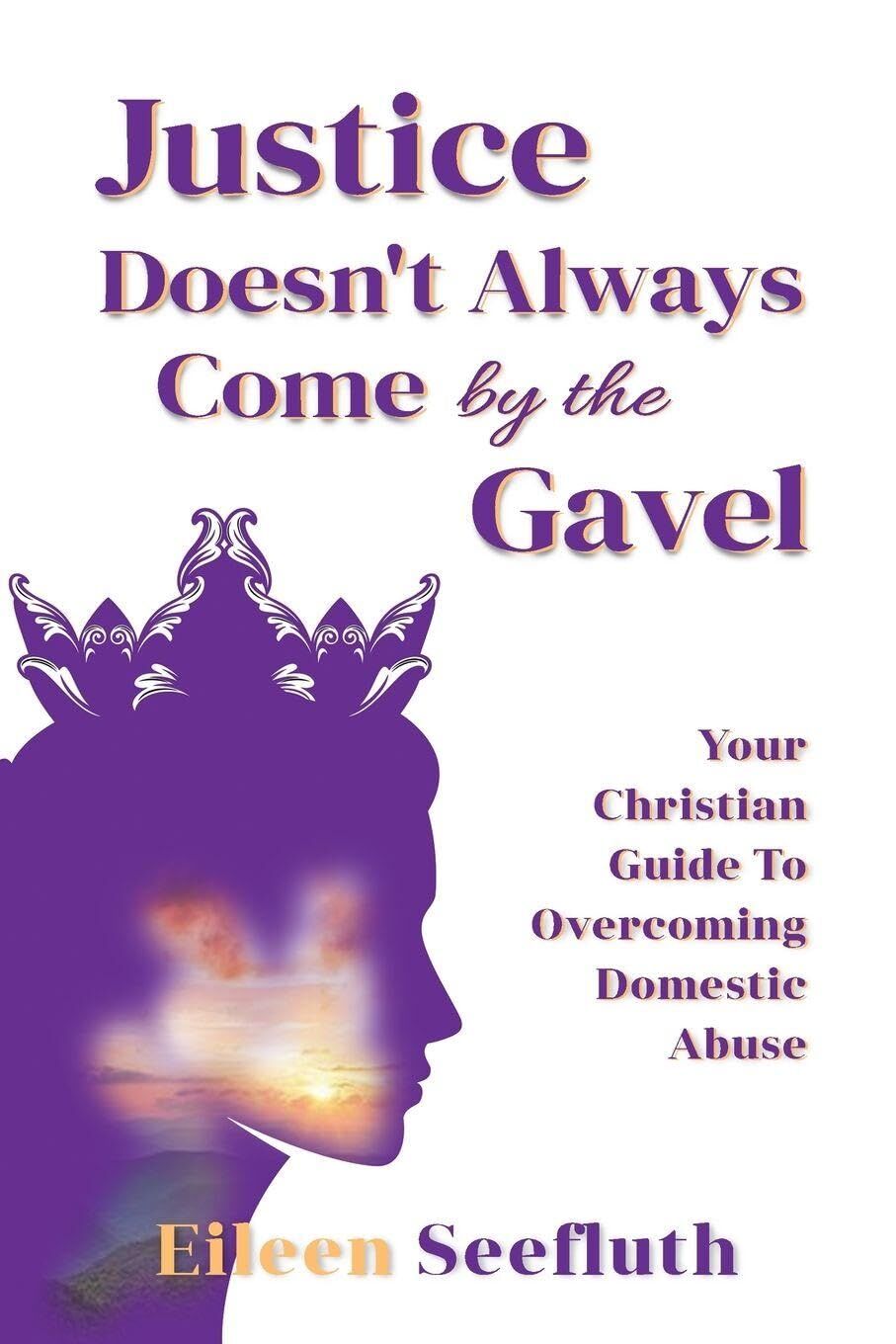 Justice Doesn't Always Come by the Gavel - Your Christian Guide to Overcoming Domestic Abuse
