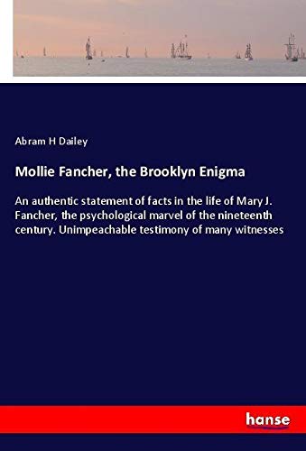 Mollie Fancher, the Brooklyn Enigma: An authentic statement of facts in the life of Mary J. Fancher, the psychological marvel of the nineteenth century. Unimpeachable testimony of many witnesses